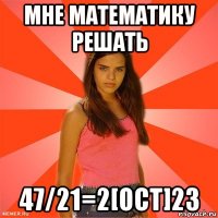 мне математику решать 47/21=2[ост]23