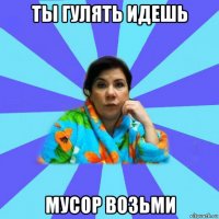 ты гулять идешь мусор возьми