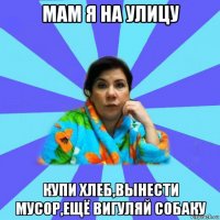 мам я на улицу купи хлеб,вынести мусор,ещё вигуляй собаку