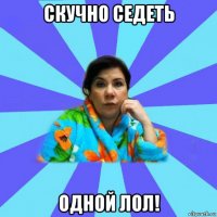 скучно седеть одной лол!