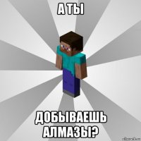 а ты добываешь алмазы?