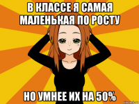 в классе я самая маленькая по росту но умнее их на 50%