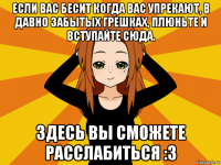 если вас бесит когда вас упрекают, в давно забытых грешках, плюньте и вступайте сюда. здесь вы сможете расслабиться :3