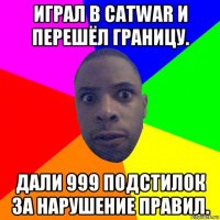 играл в catwar и перешёл границу. дали 999 подстилок за нарушение правил.