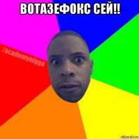 вотазефокс сей!! 