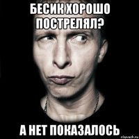 бесик хорошо пострелял? а нет показалось