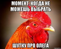 момент, когда не можешь выбрать шутку про олега