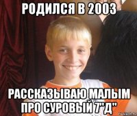 родился в 2003 рассказываю малым про суровый 7"д"