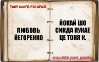 Любовь йегоренко Йокай шо сикда пукае це тоня к.