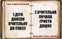 1.діти довели вчительку до сказу 2.Вчителька почала гристи дошку