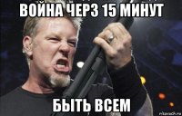 война черз 15 минут быть всем