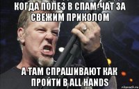 когда полез в спам-чат за свежим приколом а там спрашивают как пройти в all hands