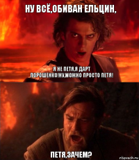 Ну всё,Обиван Ельцин, Петя,зачем? Я не Петя,я Дарт Порошенко!Ну,можно просто Петя!