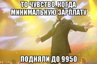 то чувство, когда минимальную зарплату подняли до 9950