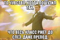 то чувство, когда пошутил так, что весь класс ржёт до слёз, даже препод.