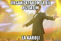 organizatarom ea bil pizdatim ea karoli