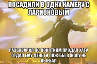 посадили в одну камеру с ларионовым разбазарил по понятиям продал хату отдал ему деньги лиж-бы в жопу не выебал