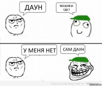 Даун МАШИНА ГДЕ? у МЕНЯ НЕТ Сам даун