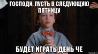 господи, пусть в следующую пятницу будет играть день че