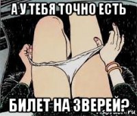 а у тебя точно есть билет на зверей?