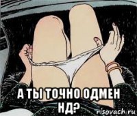  а ты точно одмен нд?