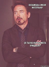      Ух ты!На журналиста учишься? Возьмешь у меня интервью?