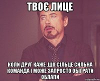 твоє лице коли друг каже ,що сільце сильна команда і може запросто обіграти облапи