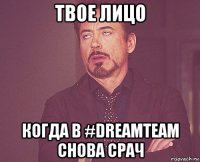 твое лицо когда в #dreamteam снова срач