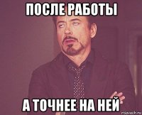 после работы а точнее на ней