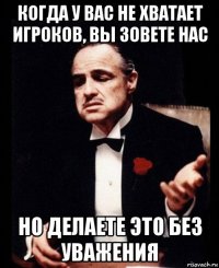 когда у вас не хватает игроков, вы зовете нас но делаете это без уважения