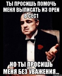 ты просишь помочь меня выписать из open в сес1 но ты просишь меня без уважения...