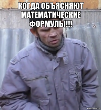 когда объясняют математические формулы!!! 