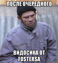 после очередного видосика от fostersa