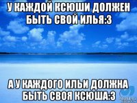 у каждой ксюши должен быть свой илья:3 а у каждого ильи должна быть своя ксюша:3