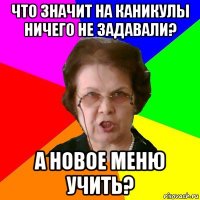 что значит на каникулы ничего не задавали? а новое меню учить?