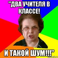 "два учителя в классе! и такой шум!!!"