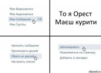 То я Орест Маєш курити