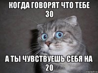 когда говорят что тебе 30 а ты чувствуешь себя на 20