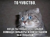 то чувство, когда ты глобал ,а остальная команда сильверы, и они затащили 16:0 глобалам