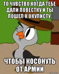 то чувство,когда тебе дали повестку и ты пошел к окулисту, чтобы косонуть от армии