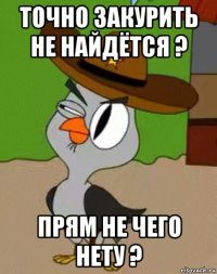 точно закурить не найдётся ? прям не чего нету ?