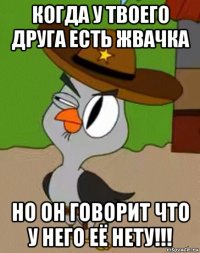 когда у твоего друга есть жвачка но он говорит что у него её нету!!!