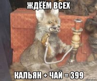 ждёём всех кальян + чай = 399