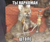 ты наркоман штоле