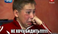  не хочу бидить!!!!11