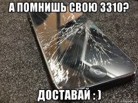 а помнишь свою 3310? доставай : )