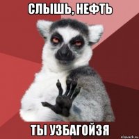 слышь, нефть ты узбагойзя