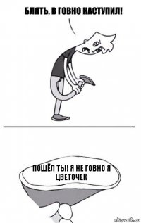 пошёл ты! я не говно я цветочек