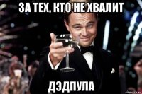 за тех, кто не хвалит дэдпула