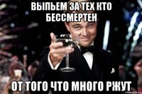 выпьем за тех кто бессмертен от того что много ржут